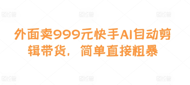 外面卖999元快手AI自动剪辑带货，简单直接粗暴-有道资源网