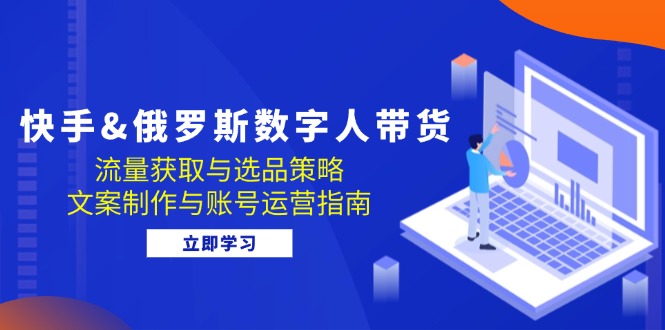 快手&俄罗斯 数字人带货：流量获取与选品策略 文案制作与账号运营指南-有道资源网