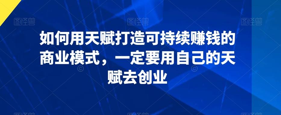 如何用天赋打造可持续赚钱的商业模式，一定要用自己的天赋去创业-有道资源网