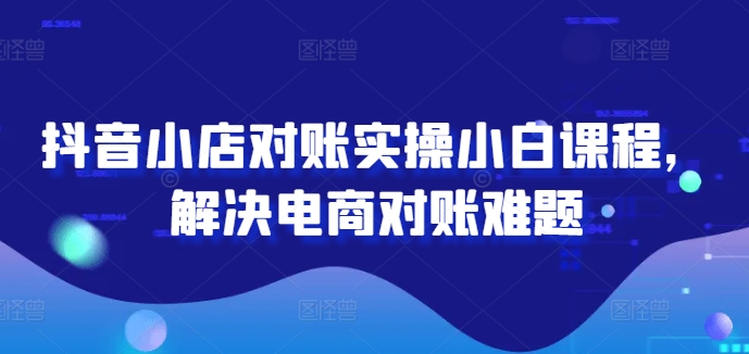 抖音小店对账实操小白课程，解决电商对账难题-有道资源网