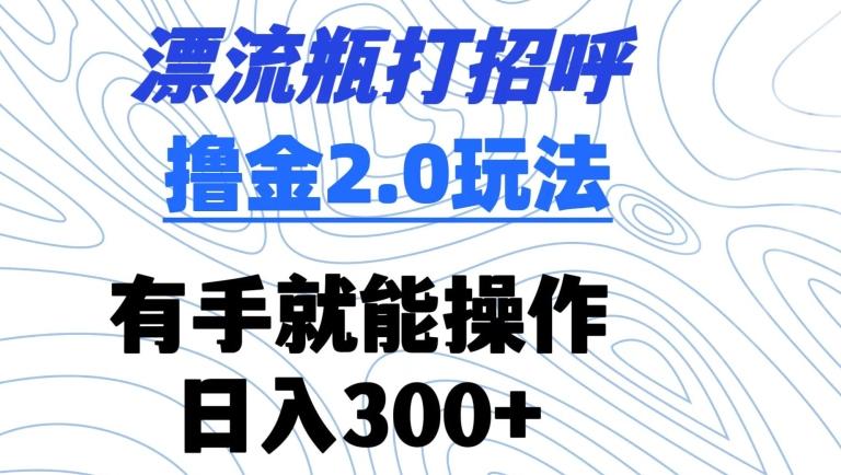 漂流瓶打招呼撸金2.0玩法，有手就能做，日入300+【揭秘】-有道资源网