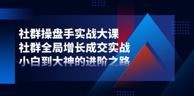 社群-操盘手实战大课：社群 全局增长成交实战，小白到大神的进阶之路-有道资源网