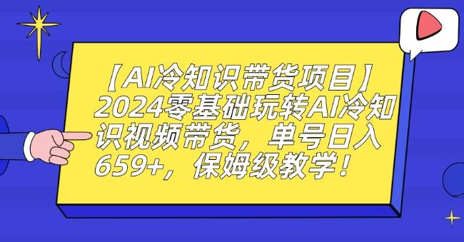 【AI冷知识带货项目】2024零基础玩转AI冷知识视频带货，单号日入659+，保姆级教学【揭秘】-有道资源网