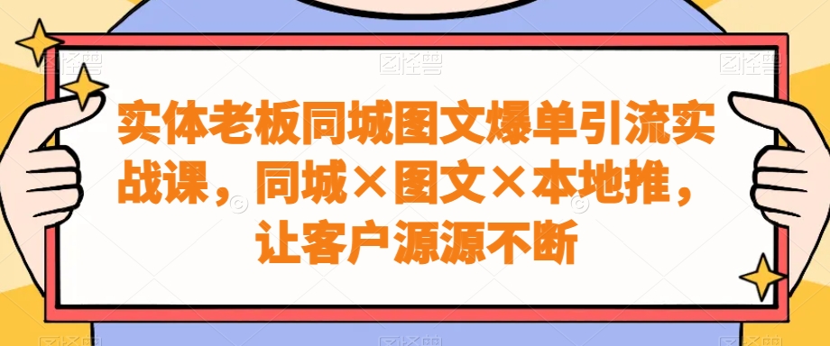 实体老板同城图文爆单引流实战课，同城×图文×本地推，让客户源源不断-有道资源网