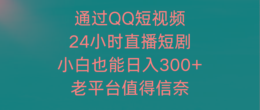 (9469期)通过QQ短视频、24小时直播短剧，小白也能日入300+，老平台值得信奈-有道资源网