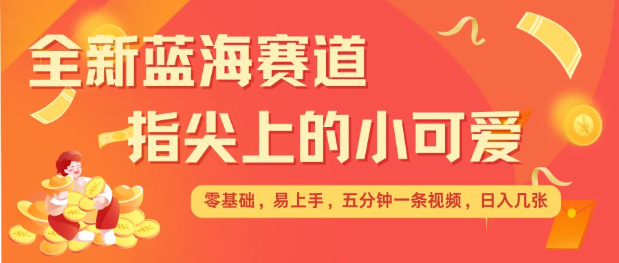 最新蓝海赛道，指尖上的小可爱，几分钟一条治愈系视频，日入几张，矩阵操作收益翻倍-有道资源网