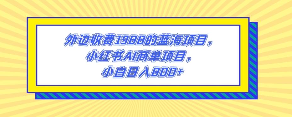 外边收费1988的蓝海项目，小红书AI商单项目，小白日入800+-有道资源网