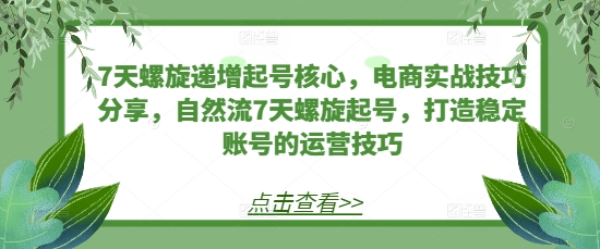 7天螺旋递增起号核心，电商实战技巧分享，自然流7天螺旋起号，打造稳定账号的运营技巧-有道资源网