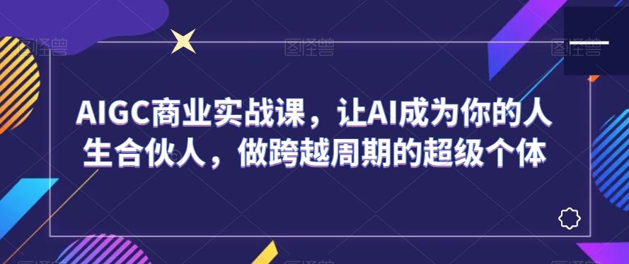 AIGC商业实战课，让AI成为你的人生合伙人，做跨越周期的超级个体-有道资源网