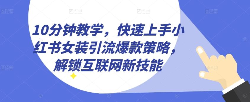 10分钟教学，快速上手小红书女装引流爆款策略，解锁互联网新技能【揭秘】-有道资源网