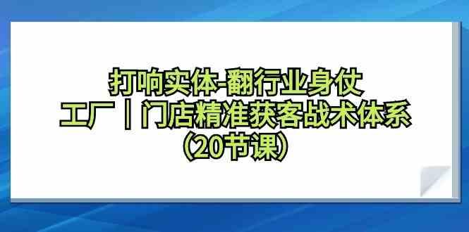 打响实体行业翻身仗，工厂门店精准获客战术体系(20节课)-有道资源网