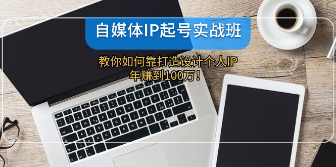 自媒体IP-起号实战班：教你如何靠打造设计个人IP，年赚到100万！-有道资源网