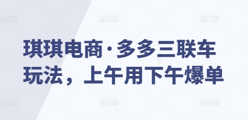 琪琪电商·多多三联车玩法，上午用下午爆单-有道资源网