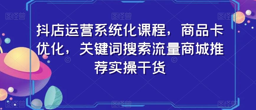 抖店运营系统化课程，商品卡优化，关键词搜索流量商城推荐实操干货-有道资源网