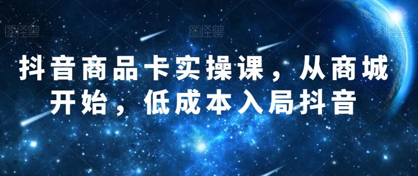 抖音商品卡实操课，从商城开始，低成本入局抖音-有道资源网