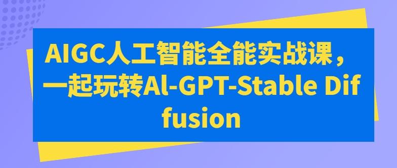 AIGC人工智能全能实战课，一起玩转Al-GPT-Stable Diffusion-有道资源网