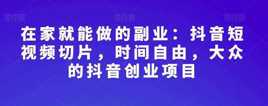 在家就能做的副业：抖音短视频切片，时间自由，大众的抖音创业项目-有道资源网