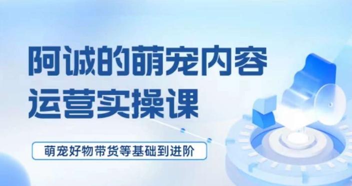 萌宠短视频运营实操课，​萌宠好物带货基础到进阶-有道资源网