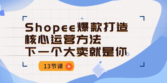 Shopee-爆款打造核心运营方法，下一个大卖就是你(13节课-有道资源网