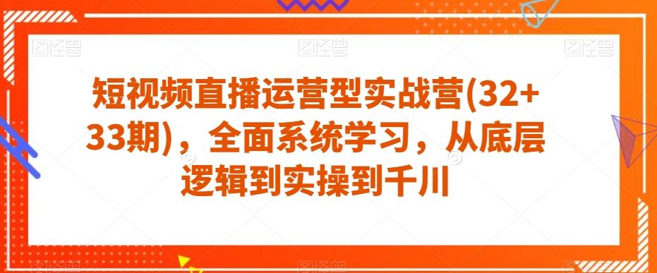 短视频直播运营型实战营(32+33期)，全面系统学习，从底层逻辑到实操到千川-有道资源网