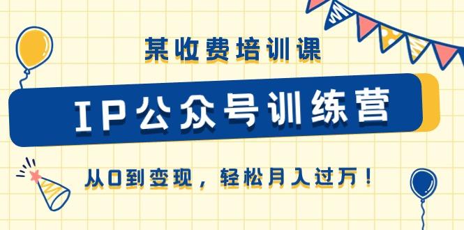 某收费培训课《IP公众号训练营》从0到变现，轻松月入过万！-有道资源网