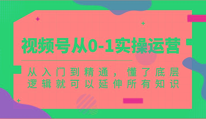 视频号从0-1实操运营，从入门到精通，懂了底层逻辑就可以延伸所有知识(更新2024.7)-有道资源网