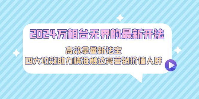 2024万相台无界的最新开法，高效拿量新法宝，四大功效助力精准触达高营…-有道资源网