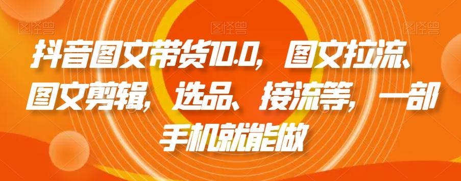 抖音图文带货10.0，图文拉流、图文剪辑，选品、接流等，一部手机就能做-有道资源网