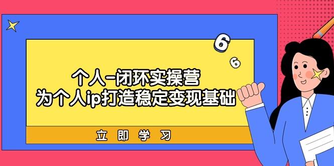 (9331期)个人-闭环实操营：为个人ip打造稳定变现基础，从价值定位/爆款打造/产品…-有道资源网