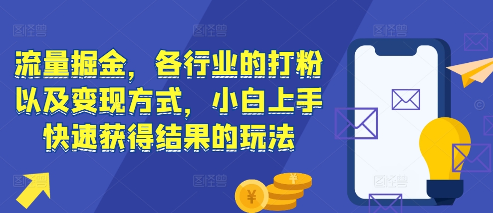 流量掘金，各行业的打粉以及变现方式，小白上手快速获得结果的玩法-有道资源网