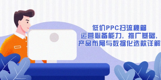 低价PPC扫流秘籍：运营必备能力, 推广基础, 产品布局与数据化选款详解-有道资源网