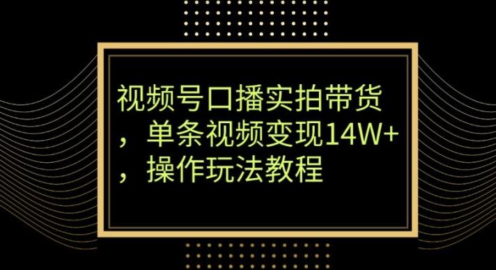 视频号口播实拍带货，单条视频变现14W+，操作玩法教程-有道资源网