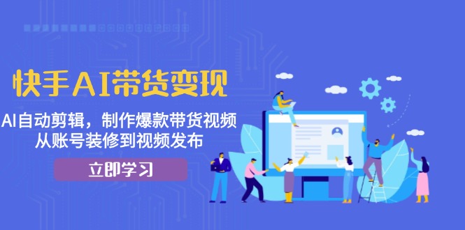 快手AI带货变现：AI自动剪辑，制作爆款带货视频，从账号装修到视频发布-有道资源网