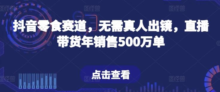 抖音零食赛道，无需真人出镜，直播带货年销售500万单【揭秘】-有道资源网