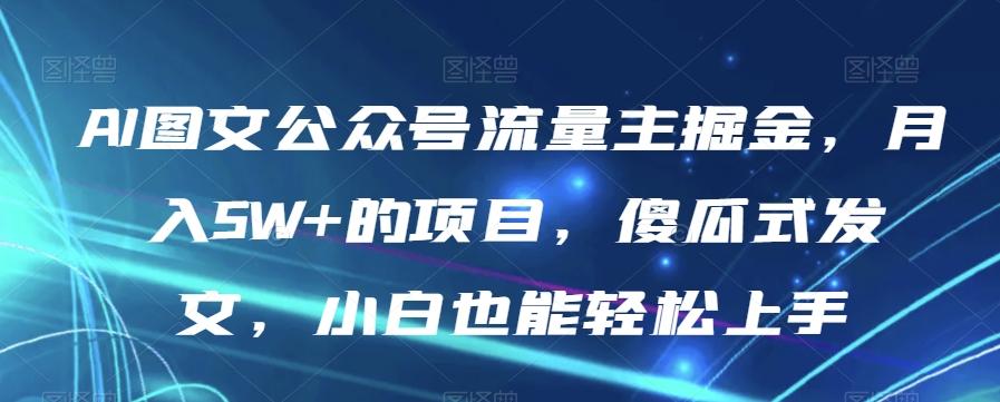 AI图文公众号流量主掘金，月入5W+的项目，傻瓜式发文，小白也能轻松上手【揭秘】-有道资源网