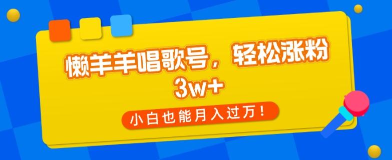 懒羊羊唱歌号，轻松涨粉3w+，小白也能轻松月入过万！-有道资源网