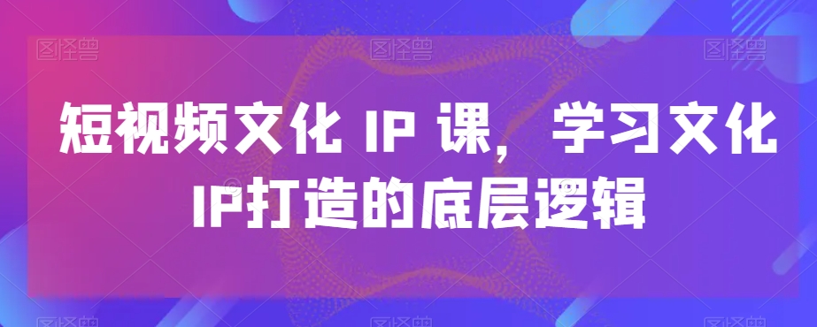 短视频文化IP课，学习文化IP打造的底层逻辑-有道资源网