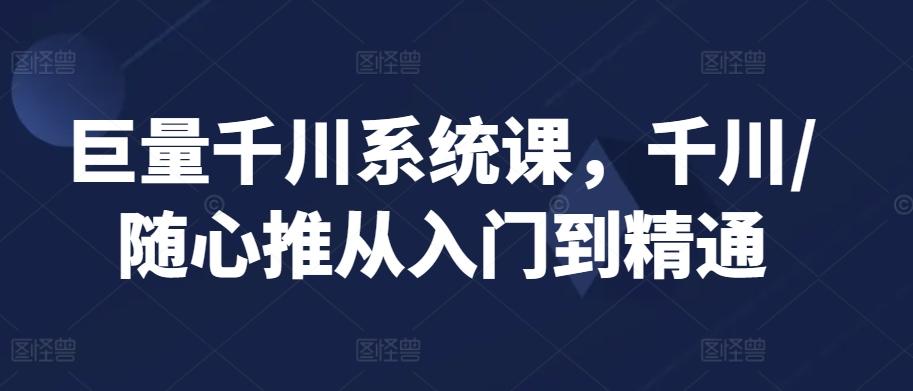 巨量千川系统课，千川/随心推从入门到精通-有道资源网