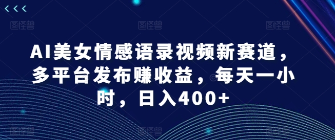 AI美女情感语录视频新赛道，多平台发布赚收益，每天一小时，日入400+【揭秘】-有道资源网