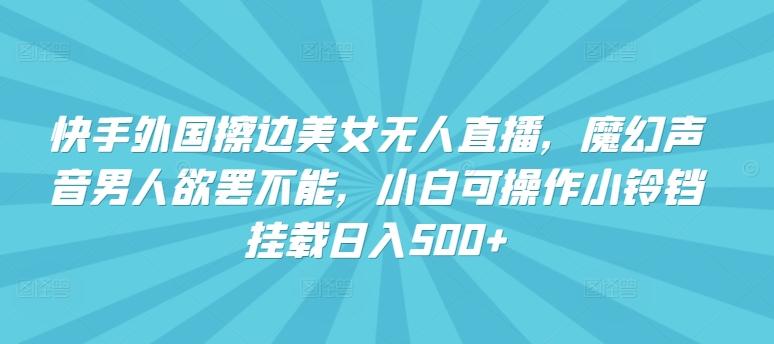 快手外国擦边美女无人直播，魔幻声音男人欲罢不能，小白可操作小铃铛挂载日入500+【揭秘】-有道资源网