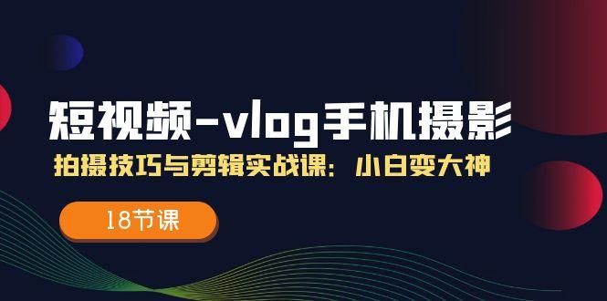 短视频-vlog手机摄影：拍摄技巧与剪辑实战课：小白变大神(18节课-有道资源网