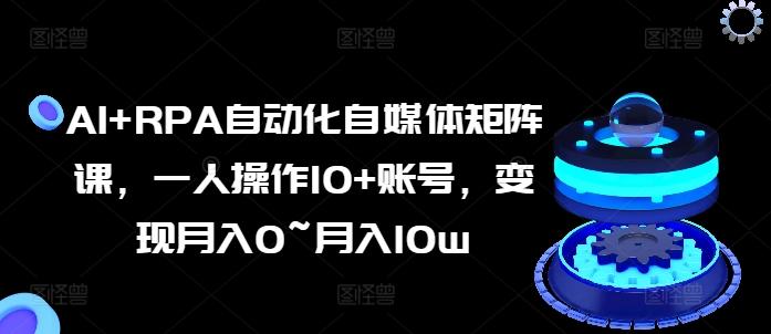 AI+RPA自动化自媒体矩阵课，一人操作10+账号，变现月入0~月入10w-有道资源网