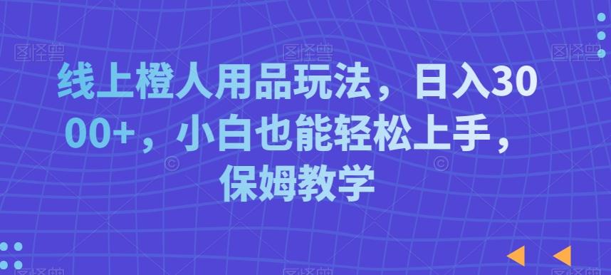 线上橙人用品玩法，日入3000+，小白也能轻松上手，保姆教学【揭秘】-有道资源网