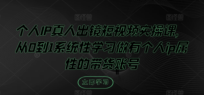 个人IP真人出镜短视频实操课，从0到1系统性学习做有个人ip属性的带货账号-有道资源网