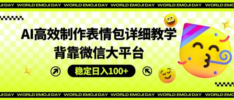 AI高效制作表情包详细教学，背靠微信大平台，稳定日入100+【揭秘】-有道资源网