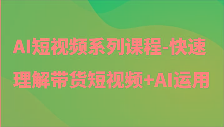 AI短视频系列课程-快速理解带货短视频+AI工具短视频运用-有道资源网