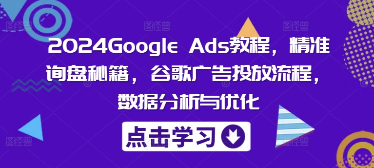 2024Google Ads教程，精准询盘秘籍，谷歌广告投放流程，数据分析与优化-有道资源网