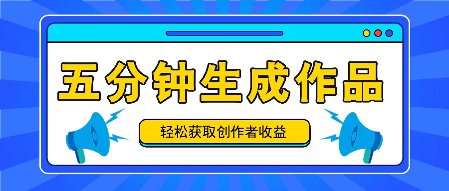 五分钟内即可生成一个原创作品，每日获取创作者收益100-300+！-有道资源网