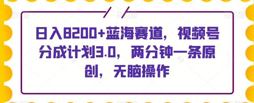 日入8200+蓝海赛道，视频号分成计划3.0，两分钟一条原创，无脑操作-有道资源网