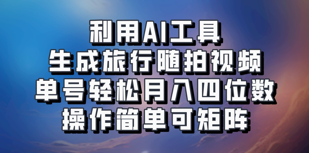 利用AI工具生成旅行随拍视频，单号轻松月入四位数，操作简单可矩阵-有道资源网